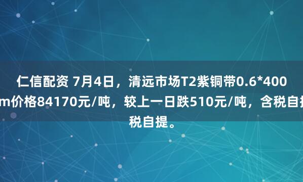 仁信配资 7月4日，清远市场T2紫铜带0.6*400mm价格84170元/吨，较上一日跌510元/吨，含税自提。