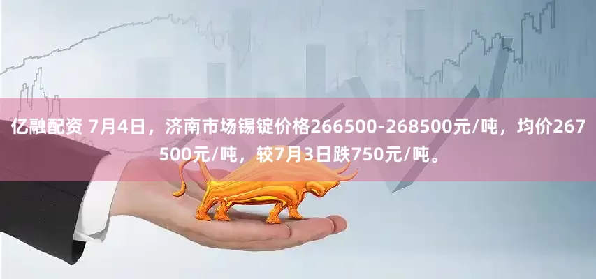 亿融配资 7月4日，济南市场锡锭价格266500-268500元/吨，均价267500元/吨，较7月3日跌750元/吨。