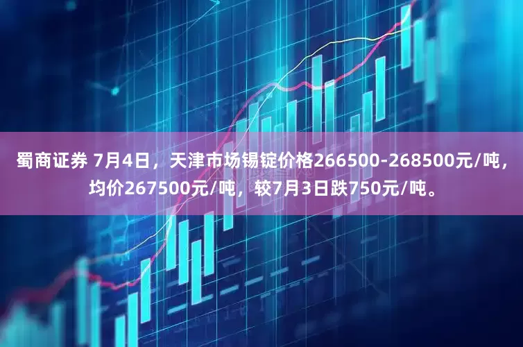 蜀商证券 7月4日，天津市场锡锭价格266500-268500元/吨，均价267500元/吨，较7月3日跌750元/吨。