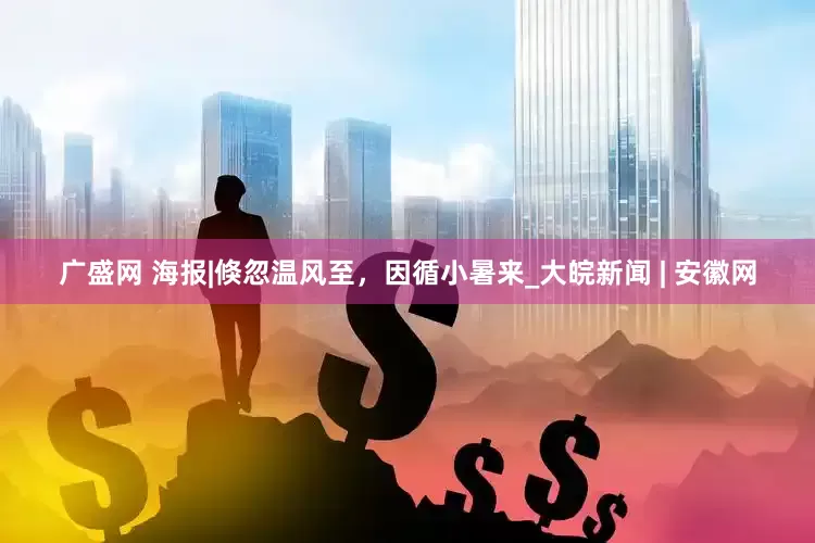 广盛网 海报|倏忽温风至，因循小暑来_大皖新闻 | 安徽网