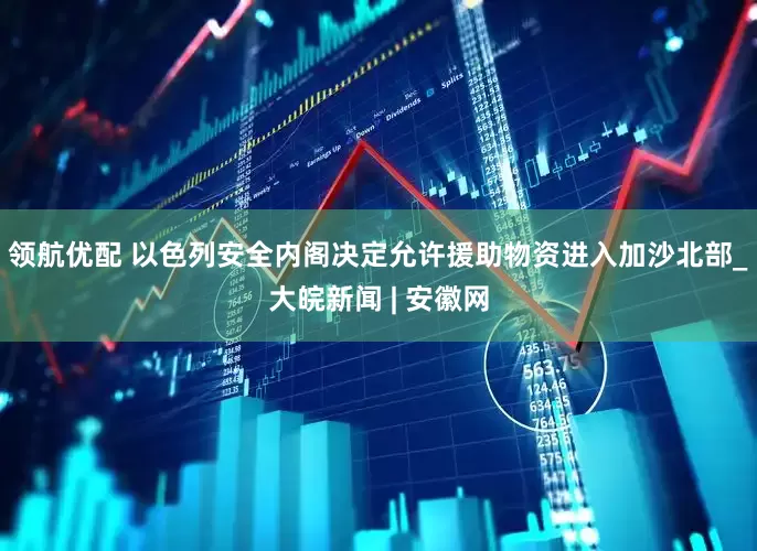 领航优配 以色列安全内阁决定允许援助物资进入加沙北部_大皖新闻 | 安徽网