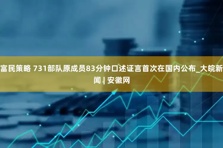 富民策略 731部队原成员83分钟口述证言首次在国内公布_大皖新闻 | 安徽网