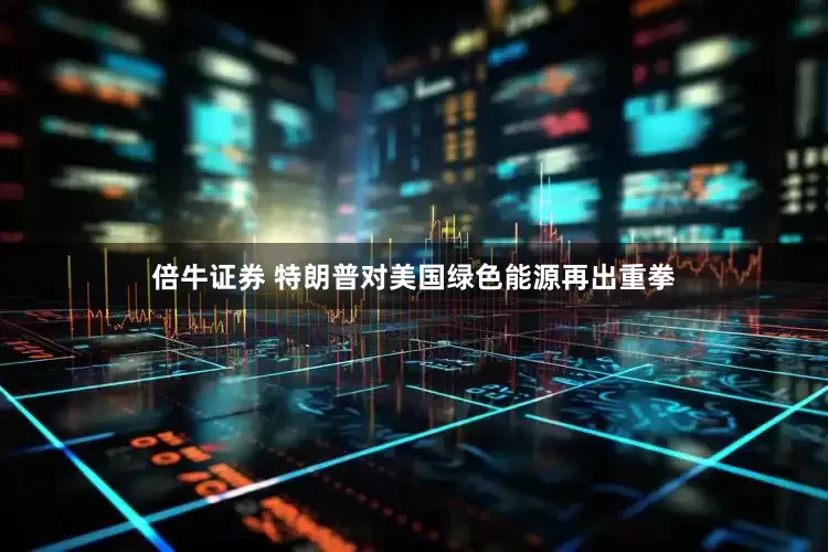 倍牛证券 特朗普对美国绿色能源再出重拳