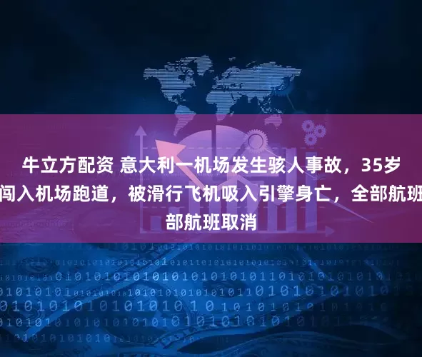 牛立方配资 意大利一机场发生骇人事故，35岁男子闯入机场跑道，被滑行飞机吸入引擎身亡，全部航班取消