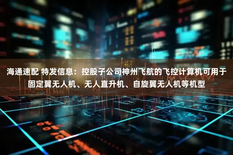 海通速配 特发信息：控股子公司神州飞航的飞控计算机可用于固定翼无人机、无人直升机、自旋翼无人机等机型