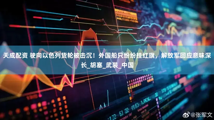 天成配资 驶向以色列货轮被击沉！外国船只纷纷挂红旗，解放军回应意味深长_胡塞_武装_中国