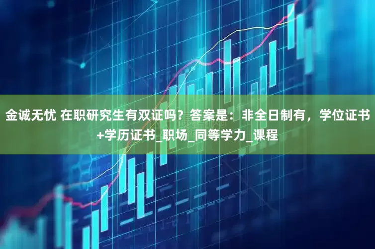 金诚无忧 在职研究生有双证吗？答案是：非全日制有，学位证书+学历证书_职场_同等学力_课程