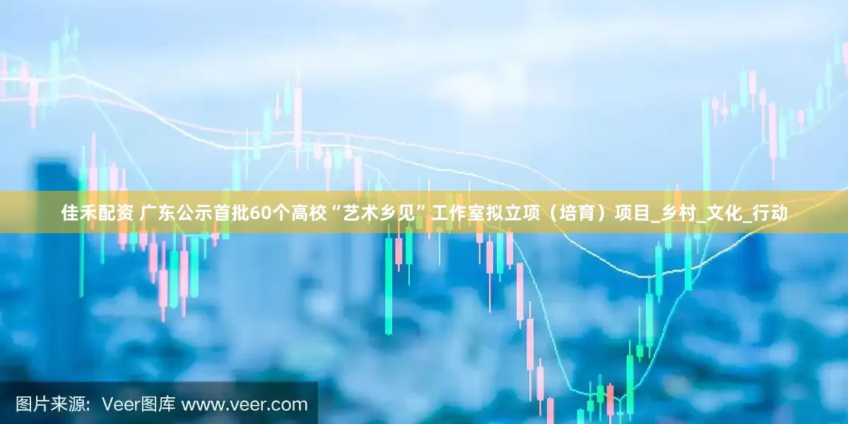佳禾配资 广东公示首批60个高校“艺术乡见”工作室拟立项（培育）项目_乡村_文化_行动