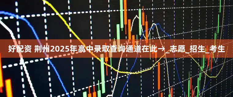 好配资 荆州2025年高中录取查询通道在此→_志愿_招生_考生