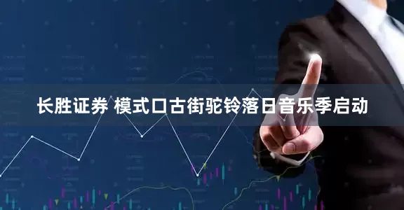 长胜证券 模式口古街驼铃落日音乐季启动