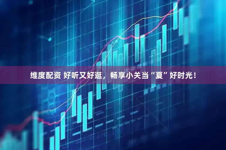 维度配资 好听又好逛，畅享小关当“夏”好时光！