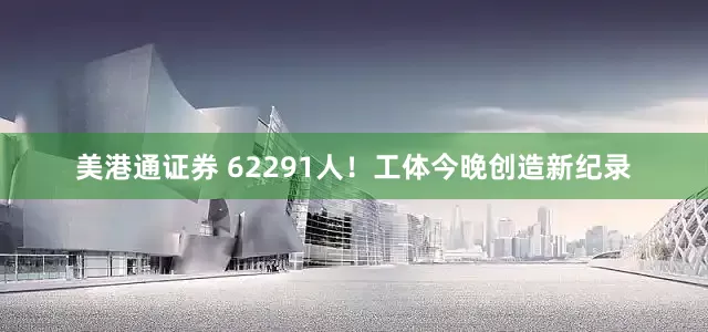 美港通证券 62291人！工体今晚创造新纪录