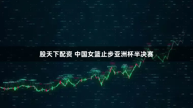 股天下配资 中国女篮止步亚洲杯半决赛