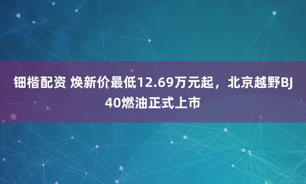 钿楷配资 焕新价最低12.69万元起，北京越野BJ40燃油正式上市