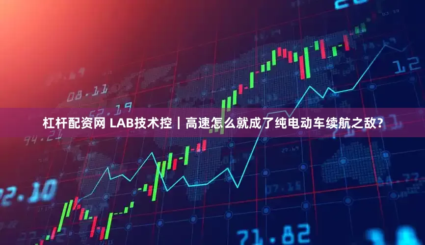 杠杆配资网 LAB技术控｜高速怎么就成了纯电动车续航之敌？