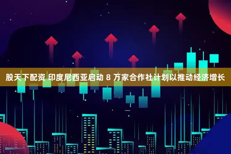 股天下配资 印度尼西亚启动 8 万家合作社计划以推动经济增长