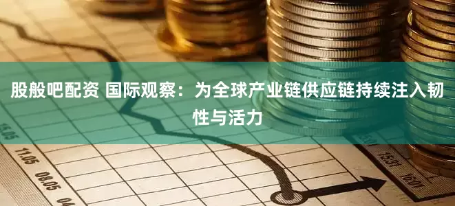 股般吧配资 国际观察：为全球产业链供应链持续注入韧性与活力