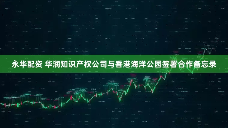 永华配资 华润知识产权公司与香港海洋公园签署合作备忘录