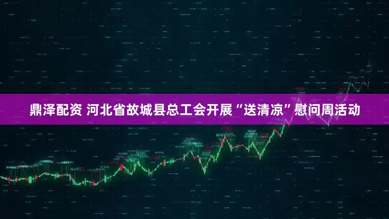 鼎泽配资 河北省故城县总工会开展“送清凉”慰问周活动