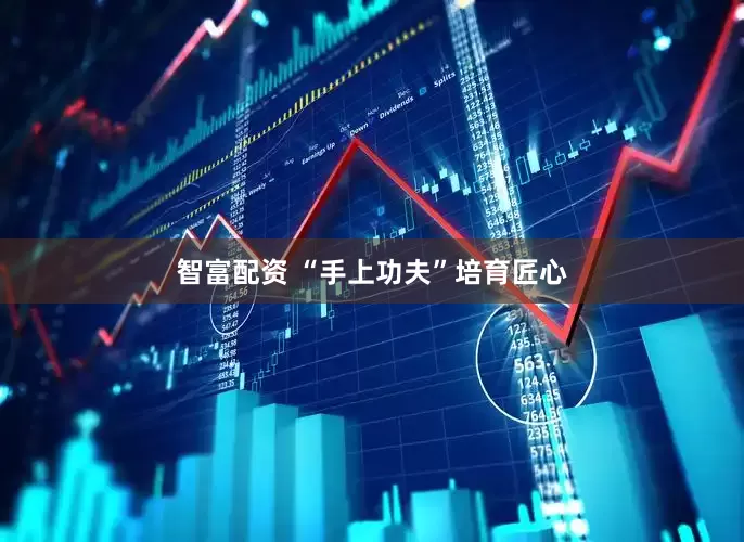 智富配资 “手上功夫”培育匠心