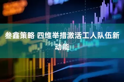 叁鑫策略 四维举措激活工人队伍新动能