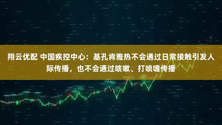 翔云优配 中国疾控中心：基孔肯雅热不会通过日常接触引发人际传播，也不会通过咳嗽、打喷嚏传播