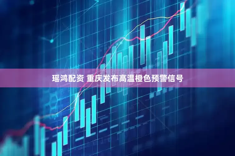 瑶鸿配资 重庆发布高温橙色预警信号