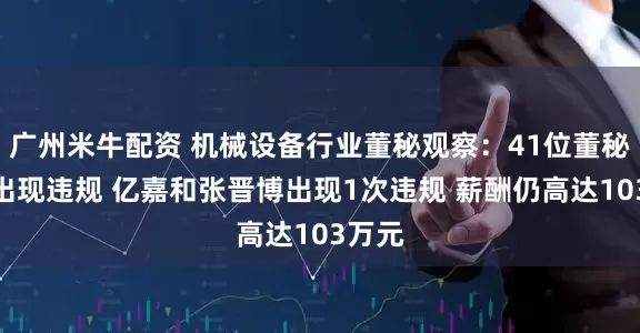 广州米牛配资 机械设备行业董秘观察：41位董秘近年出现违规 亿嘉和张晋博出现1次违规 薪酬仍高达103万元