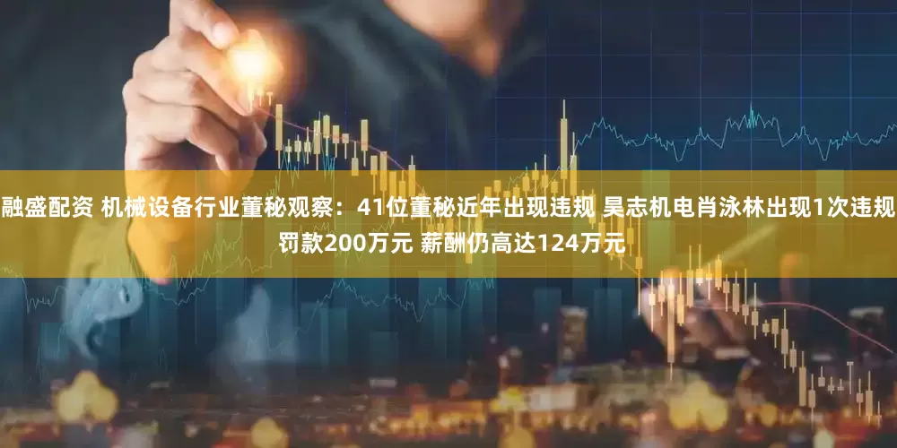 融盛配资 机械设备行业董秘观察：41位董秘近年出现违规 昊志机电肖泳林出现1次违规 罚款200万元 薪酬仍高达124万元