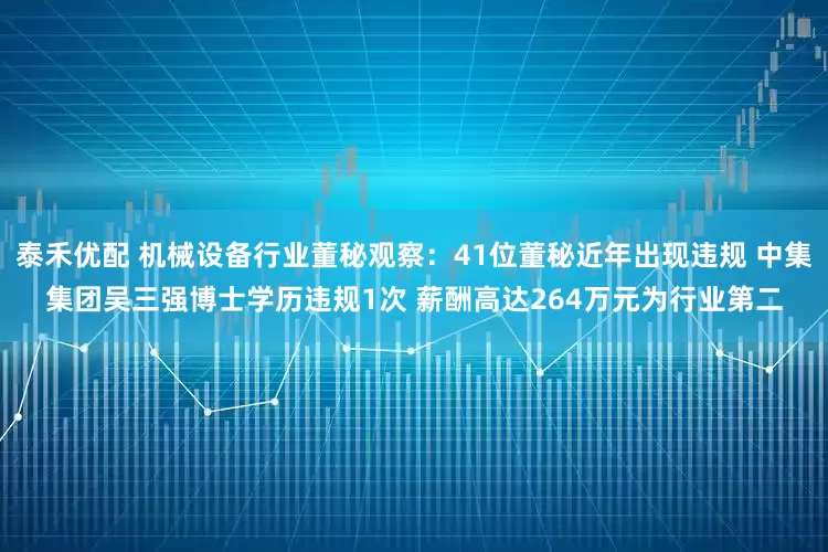 泰禾优配 机械设备行业董秘观察：41位董秘近年出现违规 中集集团吴三强博士学历违规1次 薪酬高达264万元为行业第二