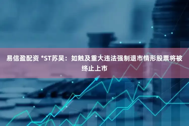 易信盈配资 *ST苏吴：如触及重大违法强制退市情形股票将被终止上市