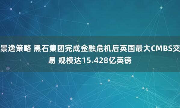 景逸策略 黑石集团完成金融危机后英国最大CMBS交易 规模达15.428亿英镑
