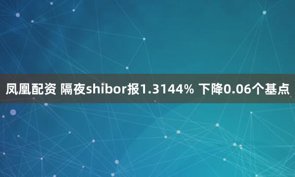 凤凰配资 隔夜shibor报1.3144% 下降0.06个基点