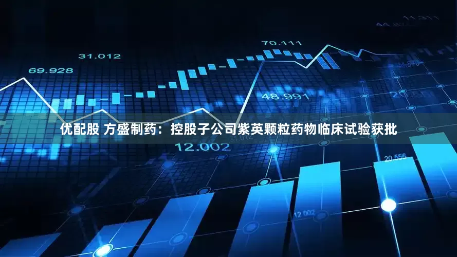 优配股 方盛制药：控股子公司紫英颗粒药物临床试验获批