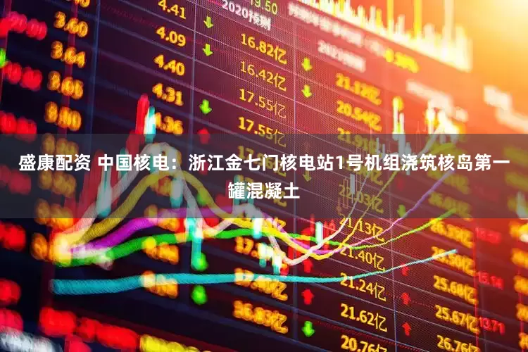 盛康配资 中国核电：浙江金七门核电站1号机组浇筑核岛第一罐混凝土