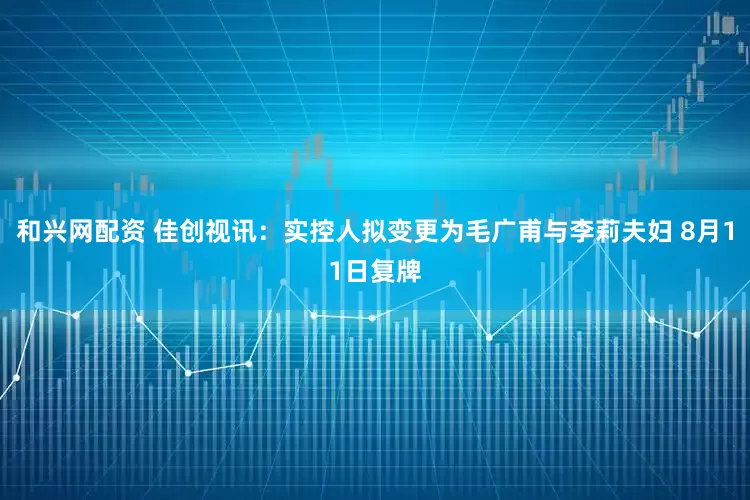 和兴网配资 佳创视讯：实控人拟变更为毛广甫与李莉夫妇 8月11日复牌