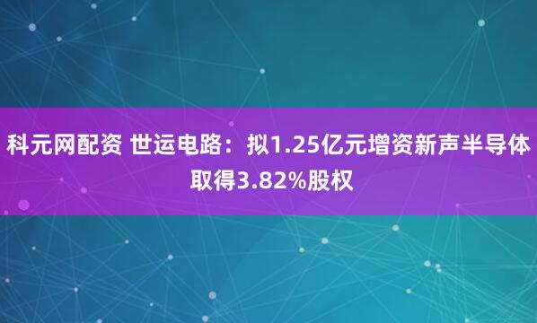 科元网配资 世运电路：拟1.25亿元增资新声半导体 取得3.82%股权