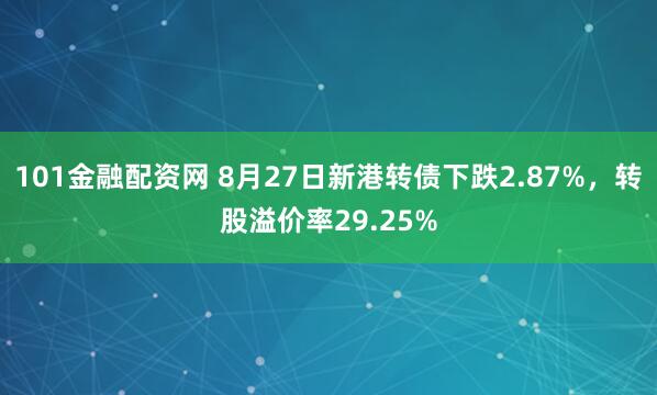 101金融配资网 8月27日新港转债下跌2.87%，转股溢价率29.25%