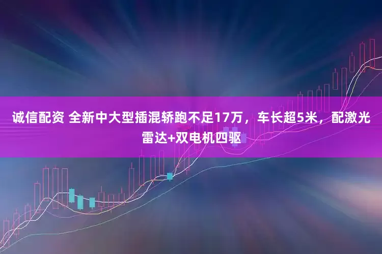 诚信配资 全新中大型插混轿跑不足17万，车长超5米，配激光雷达+双电机四驱