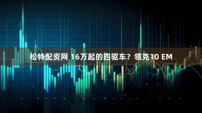 松特配资网 16万起的四驱车？领克10 EM