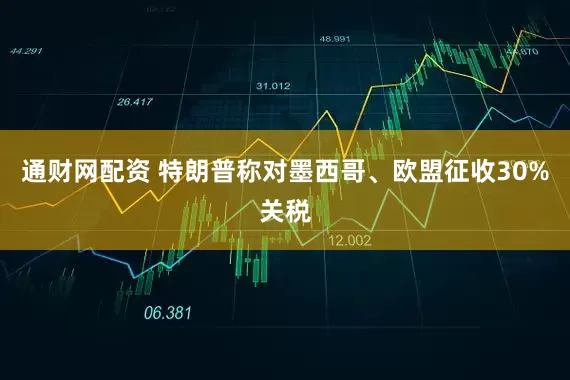 通财网配资 特朗普称对墨西哥、欧盟征收30%关税